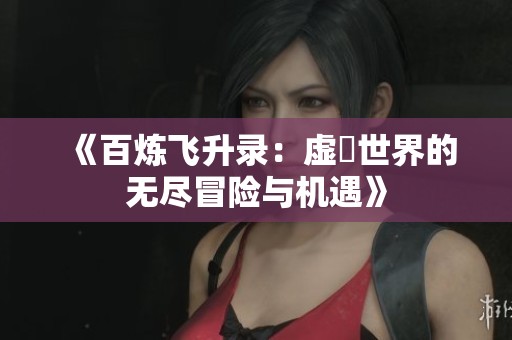 《百炼飞升录：虚眞世界的无尽冒险与机遇》