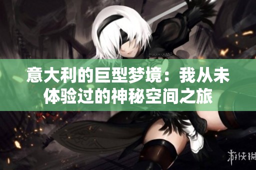 意大利的巨型梦境：我从未体验过的神秘空间之旅