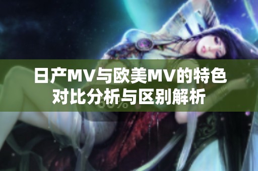 日产MV与欧美MV的特色对比分析与区别解析