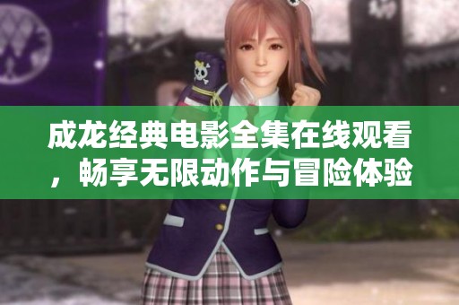 成龙经典电影全集在线观看，畅享无限动作与冒险体验