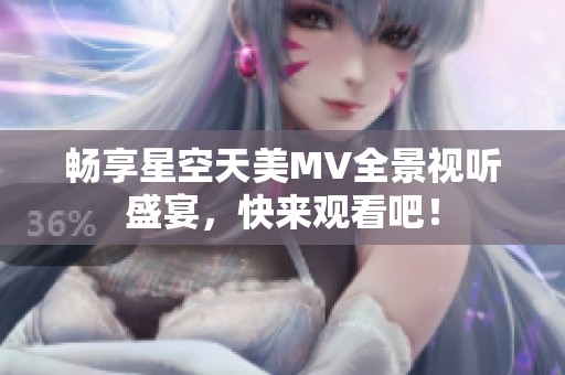 畅享星空天美MV全景视听盛宴，快来观看吧！