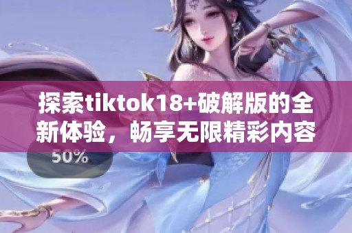 探索tiktok18+破解版的全新体验，畅享无限精彩内容