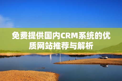 免费提供国内CRM系统的优质网站推荐与解析