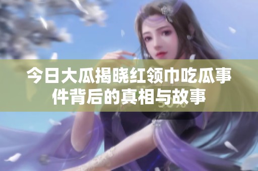 今日大瓜揭晓红领巾吃瓜事件背后的真相与故事