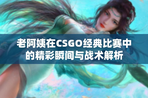 老阿姨在CSGO经典比赛中的精彩瞬间与战术解析