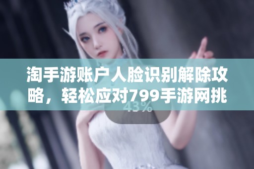 淘手游账户人脸识别解除攻略，轻松应对799手游网挑战