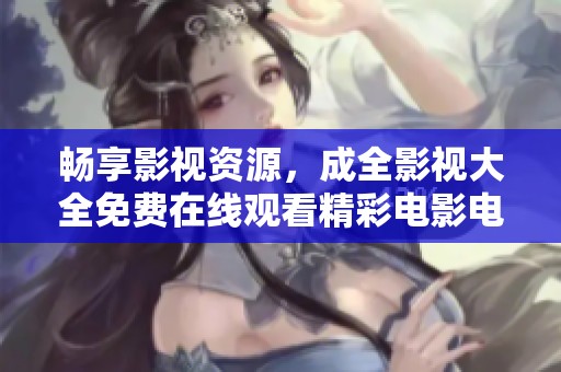 畅享影视资源，成全影视大全免费在线观看精彩电影电视剧