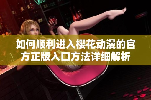 如何顺利进入樱花动漫的官方正版入口方法详细解析