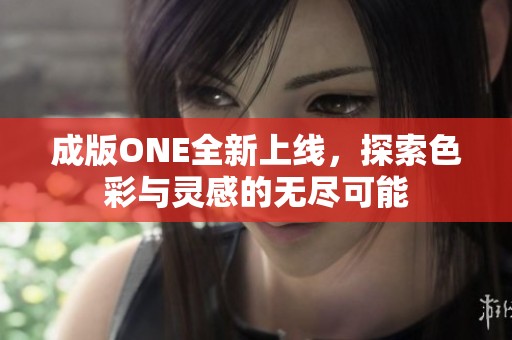 成版ONE全新上线，探索色彩与灵感的无尽可能