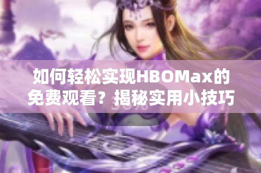 如何轻松实现HBOMax的免费观看？揭秘实用小技巧