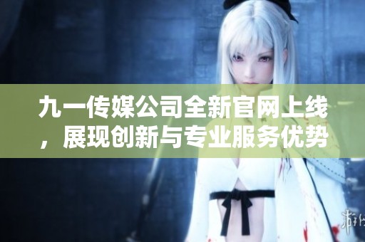 九一传媒公司全新官网上线，展现创新与专业服务优势