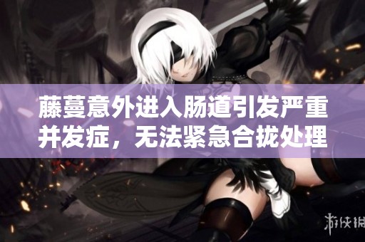 藤蔓意外进入肠道引发严重并发症，无法紧急合拢处理