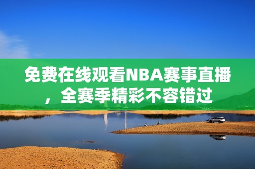 免费在线观看NBA赛事直播，全赛季精彩不容错过