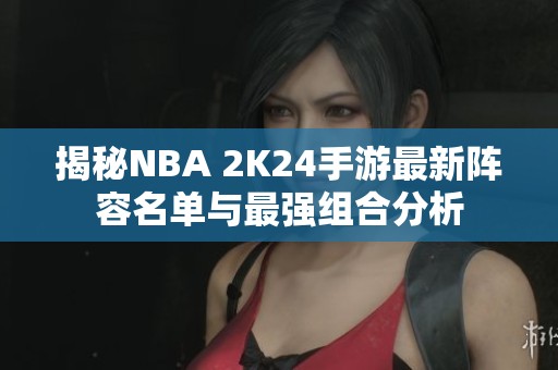 揭秘NBA 2K24手游最新阵容名单与最强组合分析