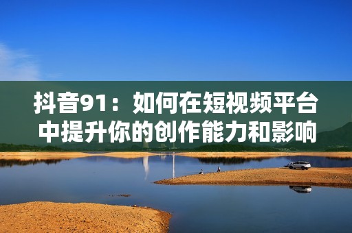 抖音91：如何在短视频平台中提升你的创作能力和影响力