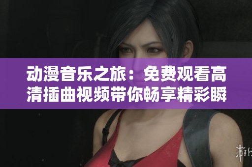 动漫音乐之旅：免费观看高清插曲视频带你畅享精彩瞬间