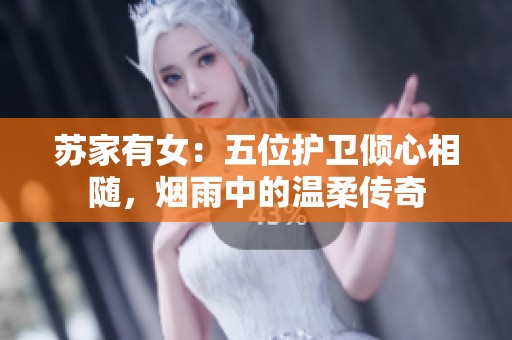 苏家有女：五位护卫倾心相随，烟雨中的温柔传奇
