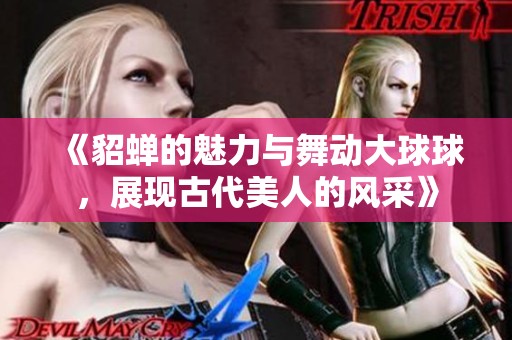 《貂蝉的魅力与舞动大球球，展现古代美人的风采》