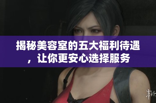 揭秘美容室的五大福利待遇，让你更安心选择服务