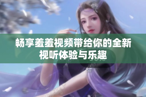畅享羞羞视频带给你的全新视听体验与乐趣