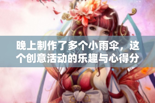 晚上制作了多个小雨伞，这个创意活动的乐趣与心得分享