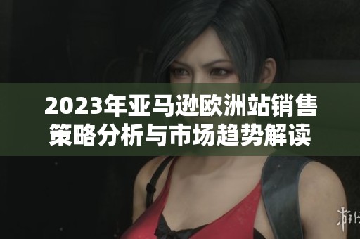 2023年亚马逊欧洲站销售策略分析与市场趋势解读