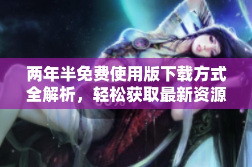 两年半免费使用版下载方式全解析，轻松获取最新资源