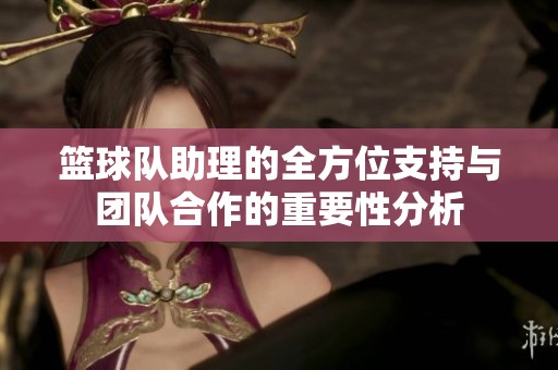 篮球队助理的全方位支持与团队合作的重要性分析