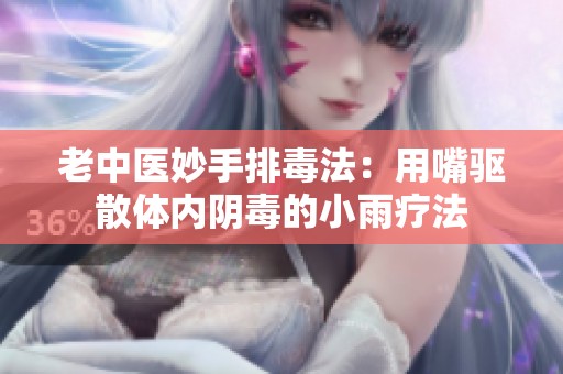 老中医妙手排毒法：用嘴驱散体内阴毒的小雨疗法