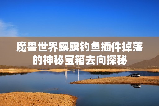 魔兽世界露露钓鱼插件掉落的神秘宝箱去向探秘