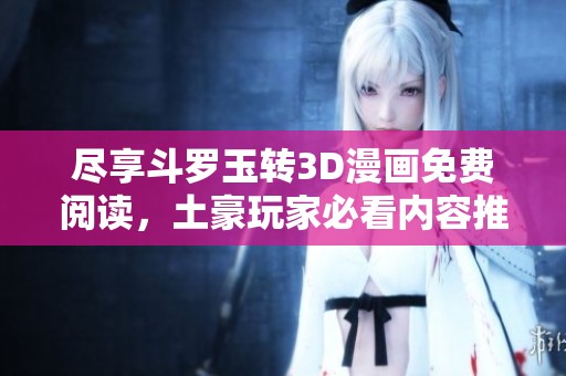 尽享斗罗玉转3D漫画免费阅读，土豪玩家必看内容推荐