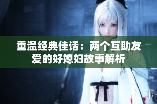 重温经典佳话：两个互助友爱的好媳妇故事解析