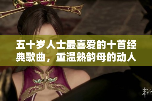 五十岁人士最喜爱的十首经典歌曲，重温熟韵母的动人旋律