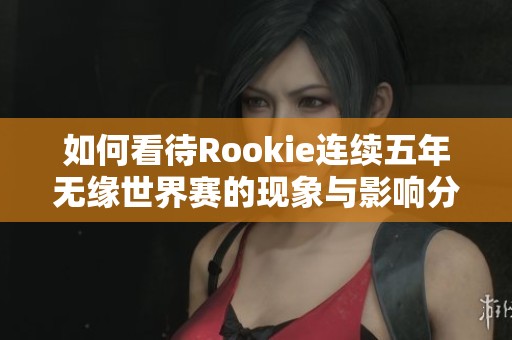 如何看待Rookie连续五年无缘世界赛的现象与影响分析