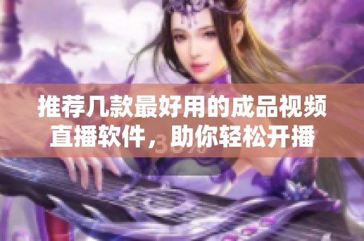 推荐几款最好用的成品视频直播软件，助你轻松开播
