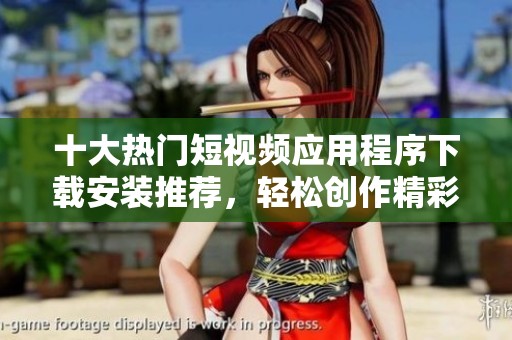 十大热门短视频应用程序下载安装推荐，轻松创作精彩内容