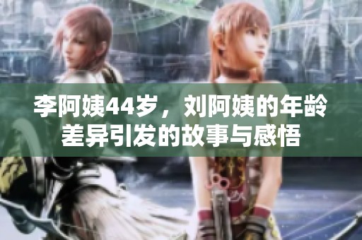 李阿姨44岁，刘阿姨的年龄差异引发的故事与感悟