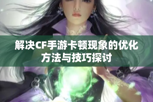 解决CF手游卡顿现象的优化方法与技巧探讨
