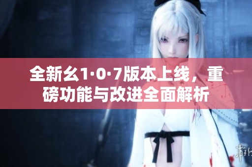 全新幺1·0·7版本上线，重磅功能与改进全面解析