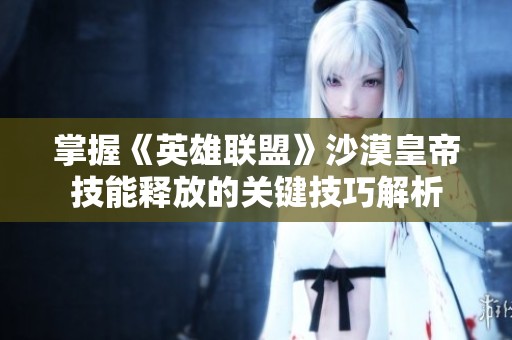 掌握《英雄联盟》沙漠皇帝技能释放的关键技巧解析