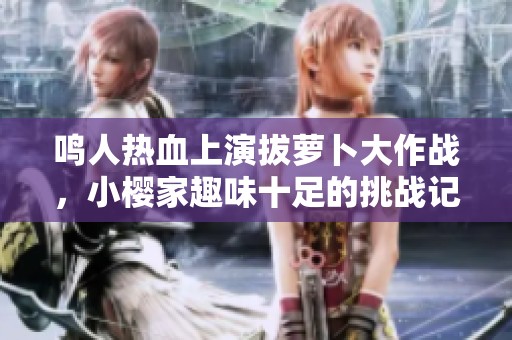 鸣人热血上演拔萝卜大作战，小樱家趣味十足的挑战记