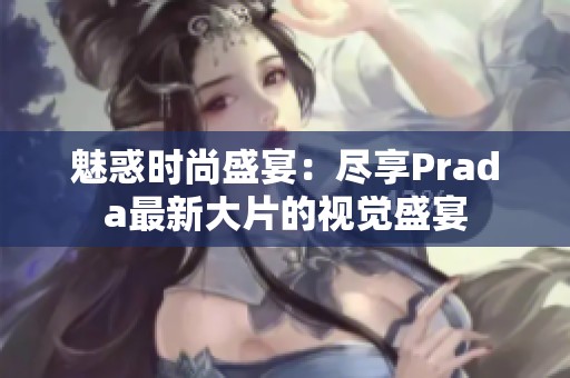 魅惑时尚盛宴：尽享Prada最新大片的视觉盛宴
