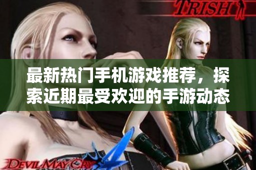 最新热门手机游戏推荐，探索近期最受欢迎的手游动态