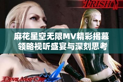 麻花星空无限MV精彩揭幕 领略视听盛宴与深刻思考