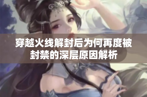 穿越火线解封后为何再度被封禁的深层原因解析