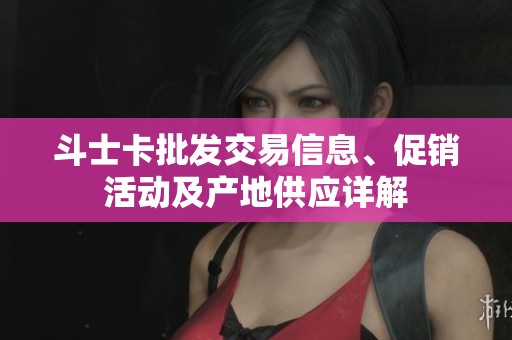 斗士卡批发交易信息、促销活动及产地供应详解