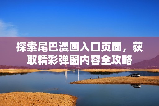 探索尾巴漫画入口页面，获取精彩弹窗内容全攻略
