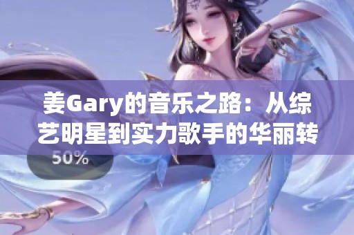 姜Gary的音乐之路：从综艺明星到实力歌手的华丽转身