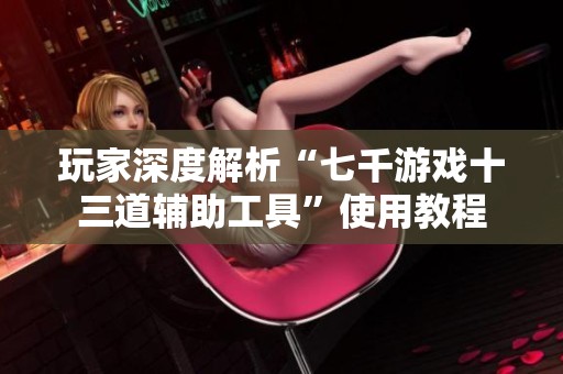 玩家深度解析“七千游戏十三道辅助工具”使用教程