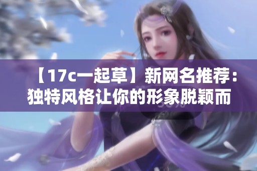 【17c一起草】新网名推荐：独特风格让你的形象脱颖而出